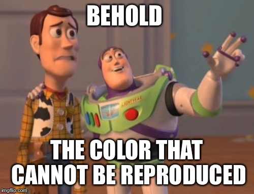 X, X Everywhere Meme | BEHOLD THE COLOR THAT CANNOT BE REPRODUCED | image tagged in memes,x x everywhere | made w/ Imgflip meme maker