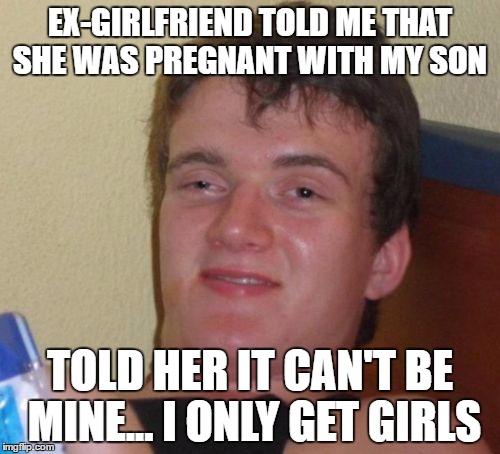 10 Guy Meme | EX-GIRLFRIEND TOLD ME THAT SHE WAS PREGNANT WITH MY SON; TOLD HER IT CAN'T BE MINE... I ONLY GET GIRLS | image tagged in memes,10 guy | made w/ Imgflip meme maker