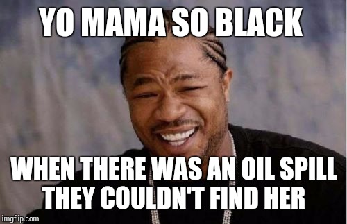 YO MAMA SO BLACK WHEN THERE WAS AN OIL SPILL THEY COULDN'T FIND HER | image tagged in memes,yo dawg heard you | made w/ Imgflip meme maker