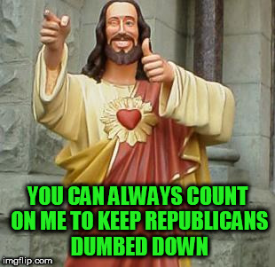 jesus christ | YOU CAN ALWAYS COUNT ON ME TO KEEP REPUBLICANS DUMBED DOWN | image tagged in jesus christ,republicans,clown car republicans,christians,christianity,religion | made w/ Imgflip meme maker