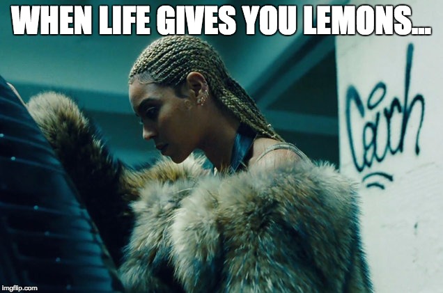 lemonade | WHEN LIFE GIVES YOU LEMONS... | image tagged in beyonce,lemonade,memes,funny memes | made w/ Imgflip meme maker