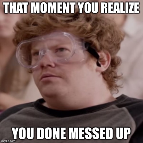 THAT MOMENT YOU REALIZE; YOU DONE MESSED UP | image tagged in a-a-ron | made w/ Imgflip meme maker