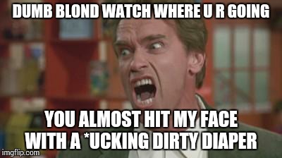 Angry Arnold | DUMB BLOND WATCH WHERE U R GOING; YOU ALMOST HIT MY FACE WITH A *UCKING DIRTY DIAPER | image tagged in angry arnold | made w/ Imgflip meme maker