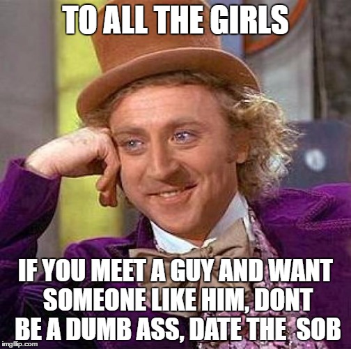 Creepy Condescending Wonka Meme | TO ALL THE GIRLS; IF YOU MEET A GUY AND WANT SOMEONE LIKE HIM, DONT BE A DUMB ASS, DATE THE  SOB | image tagged in memes,creepy condescending wonka | made w/ Imgflip meme maker