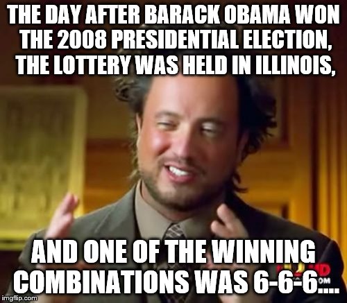 Coincidence? I think not. | THE DAY AFTER BARACK OBAMA WON THE 2008 PRESIDENTIAL ELECTION, THE LOTTERY WAS HELD IN ILLINOIS, AND ONE OF THE WINNING COMBINATIONS WAS 6-6-6.... | image tagged in memes,ancient aliens | made w/ Imgflip meme maker