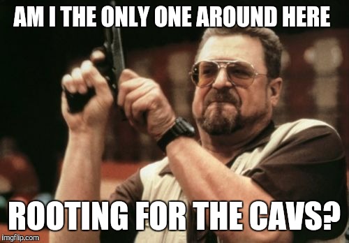 Am I The Only One Around Here Meme | AM I THE ONLY ONE AROUND HERE; ROOTING FOR THE CAVS? | image tagged in memes,am i the only one around here | made w/ Imgflip meme maker