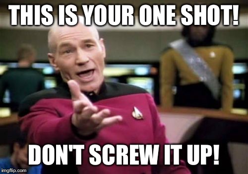 Picard Wtf Meme | THIS IS YOUR ONE SHOT! DON'T SCREW IT UP! | image tagged in memes,picard wtf | made w/ Imgflip meme maker