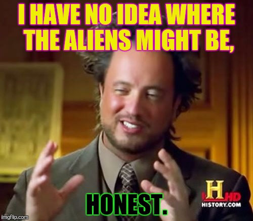 Ancient Aliens Meme | I HAVE NO IDEA WHERE THE ALIENS MIGHT BE, HONEST. | image tagged in memes,ancient aliens | made w/ Imgflip meme maker