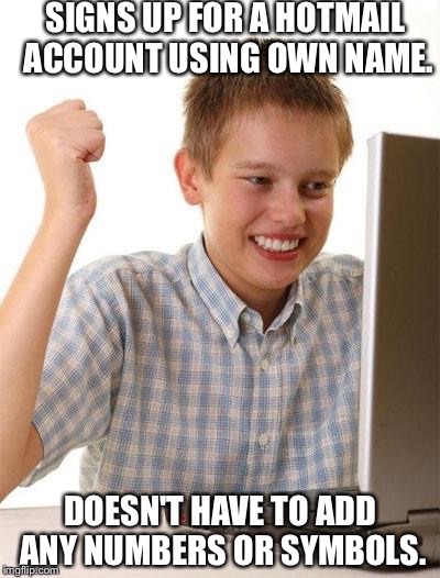 First Day On The Internet Kid | SIGNS UP FOR A HOTMAIL ACCOUNT USING OWN NAME. DOESN'T HAVE TO ADD ANY NUMBERS OR SYMBOLS. | image tagged in memes,first day on the internet kid | made w/ Imgflip meme maker