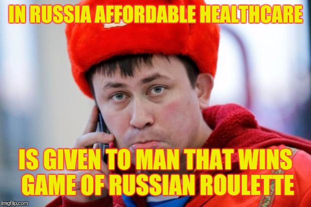 Sad Russian | IN RUSSIA AFFORDABLE HEALTHCARE; IS GIVEN TO MAN THAT WINS GAME OF RUSSIAN ROULETTE | image tagged in sad russian,memes | made w/ Imgflip meme maker