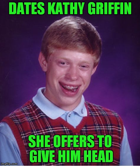 Not what he was expecting! | DATES KATHY GRIFFIN; SHE OFFERS TO GIVE HIM HEAD | image tagged in memes,bad luck brian,kathy griffin,trump,liberal | made w/ Imgflip meme maker