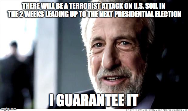 I Guarantee It Meme | THERE WILL BE A TERRORIST ATTACK ON U.S. SOIL IN THE 2 WEEKS LEADING UP TO THE NEXT PRESIDENTIAL ELECTION; I GUARANTEE IT | image tagged in memes,i guarantee it | made w/ Imgflip meme maker