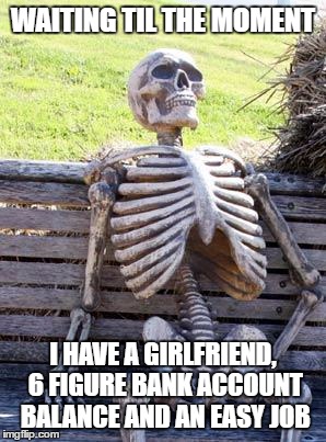 Waiting Skeleton Meme | WAITING TIL THE MOMENT; I HAVE A GIRLFRIEND, 6 FIGURE BANK ACCOUNT BALANCE AND AN EASY JOB | image tagged in memes,waiting skeleton | made w/ Imgflip meme maker