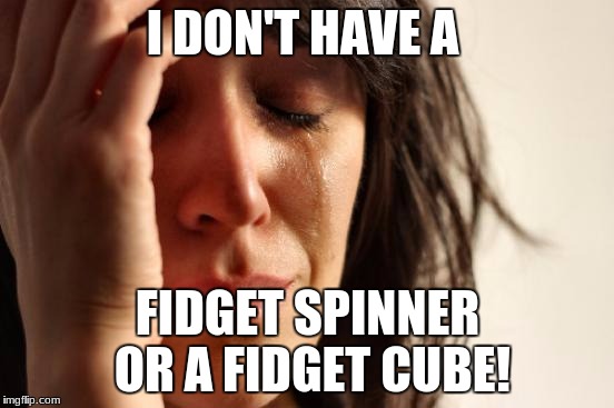 First World Problems | I DON'T HAVE A; FIDGET SPINNER OR A FIDGET CUBE! | image tagged in memes,first world problems | made w/ Imgflip meme maker