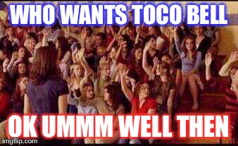 Mean Girls | WHO WANTS TOCO BELL; OK UMMM WELL THEN | image tagged in mean girls | made w/ Imgflip meme maker