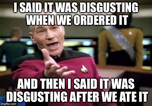 Picard Wtf Meme | I SAID IT WAS DISGUSTING WHEN WE ORDERED IT AND THEN I SAID IT WAS DISGUSTING AFTER WE ATE IT | image tagged in memes,picard wtf | made w/ Imgflip meme maker