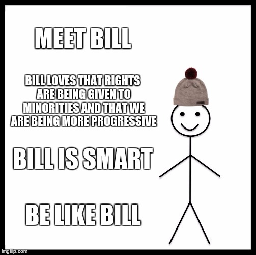 Bill is the future | MEET BILL; BILL LOVES THAT RIGHTS ARE BEING GIVEN TO MINORITIES AND THAT WE ARE BEING MORE PROGRESSIVE; BILL IS SMART; BE LIKE BILL | image tagged in memes,be like bill,progress | made w/ Imgflip meme maker