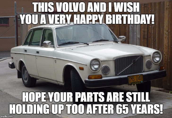 Classic Volvo | THIS VOLVO AND I WISH YOU A VERY HAPPY BIRTHDAY! HOPE YOUR PARTS ARE STILL HOLDING UP TOO AFTER 65 YEARS! | image tagged in classic volvo | made w/ Imgflip meme maker