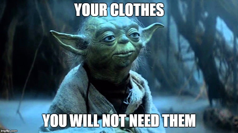 YOUR CLOTHES; YOU WILL NOT NEED THEM | image tagged in yoda,take your clothes off,get naked,skinny dip,skinny dipping,streaking | made w/ Imgflip meme maker