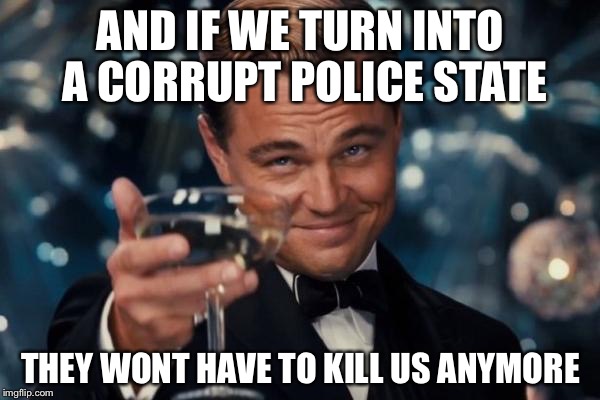 Leonardo Dicaprio Cheers Meme | AND IF WE TURN INTO A CORRUPT POLICE STATE THEY WONT HAVE TO KILL US ANYMORE | image tagged in memes,leonardo dicaprio cheers | made w/ Imgflip meme maker