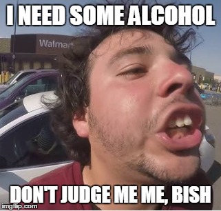I need some alcohol | I NEED SOME ALCOHOL; DON'T JUDGE ME ME, BISH | image tagged in alcohol,drunk | made w/ Imgflip meme maker