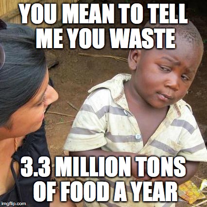 Third World Skeptical Kid | YOU MEAN TO TELL ME YOU WASTE; 3.3 MILLION TONS OF FOOD A YEAR | image tagged in memes,third world skeptical kid | made w/ Imgflip meme maker