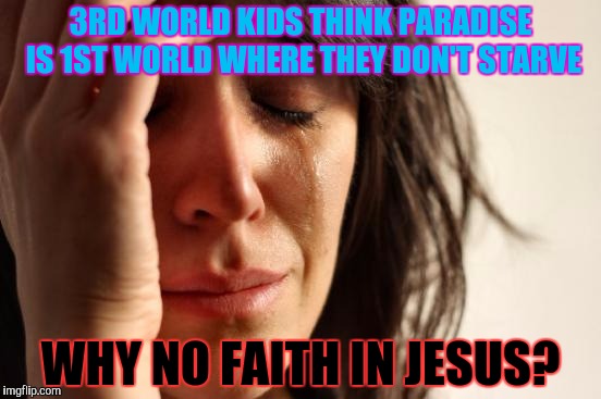 First World Problems Meme | 3RD WORLD KIDS THINK PARADISE IS 1ST WORLD WHERE THEY DON'T STARVE WHY NO FAITH IN JESUS? | image tagged in memes,first world problems | made w/ Imgflip meme maker