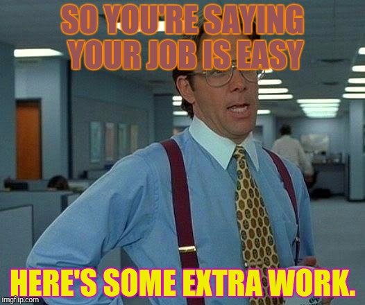 That Would Be Great Meme | SO YOU'RE SAYING YOUR JOB IS EASY HERE'S SOME EXTRA WORK. | image tagged in memes,that would be great | made w/ Imgflip meme maker