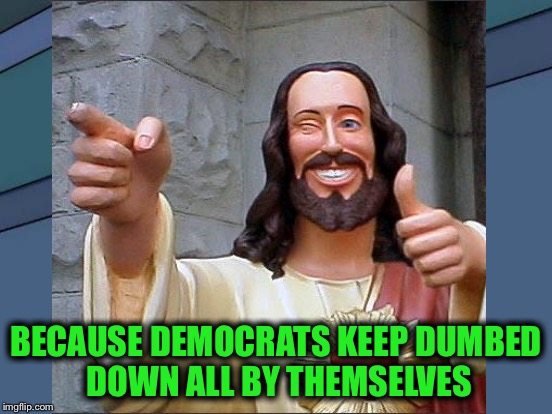 BECAUSE DEMOCRATS KEEP DUMBED DOWN ALL BY THEMSELVES | made w/ Imgflip meme maker