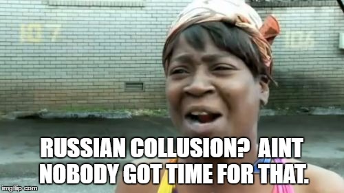 Ain't Nobody Got Time For That Meme | RUSSIAN COLLUSION?  AINT NOBODY GOT TIME FOR THAT. | image tagged in memes,aint nobody got time for that | made w/ Imgflip meme maker