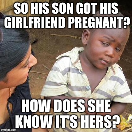 Third World Skeptical Kid Meme | SO HIS SON GOT HIS GIRLFRIEND PREGNANT? HOW DOES SHE KNOW IT'S HERS? | image tagged in memes,third world skeptical kid | made w/ Imgflip meme maker
