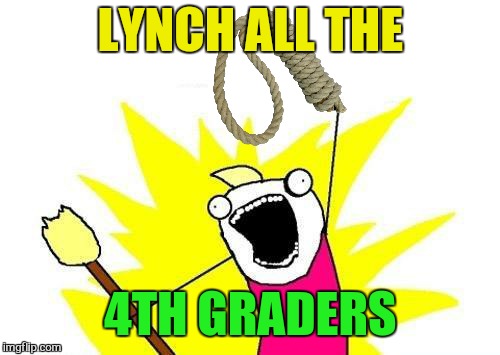 X All The Y Meme | LYNCH ALL THE 4TH GRADERS | image tagged in memes,x all the y | made w/ Imgflip meme maker
