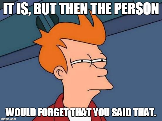 Futurama Fry Meme | IT IS, BUT THEN THE PERSON WOULD FORGET THAT YOU SAID THAT. | image tagged in memes,futurama fry | made w/ Imgflip meme maker