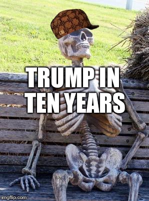 Waiting Skeleton | TRUMP IN TEN YEARS | image tagged in memes,waiting skeleton,scumbag | made w/ Imgflip meme maker