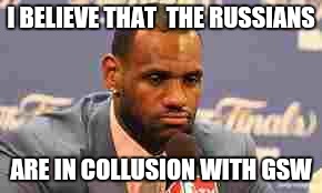 Lebron James | I BELIEVE THAT  THE RUSSIANS; ARE IN COLLUSION WITH GSW | image tagged in lebron james | made w/ Imgflip meme maker