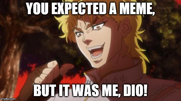 But it was me Dio | YOU EXPECTED A MEME, BUT IT WAS ME, DIO! | image tagged in but it was me dio | made w/ Imgflip meme maker