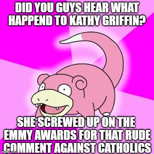 that was 10 years ago, she is now facing something diffrent | DID YOU GUYS HEAR WHAT HAPPEND TO KATHY GRIFFIN? SHE SCREWED UP ON THE EMMY AWARDS FOR THAT RUDE COMMENT AGAINST CATHOLICS | image tagged in memes,slowpoke,kathy griffin | made w/ Imgflip meme maker