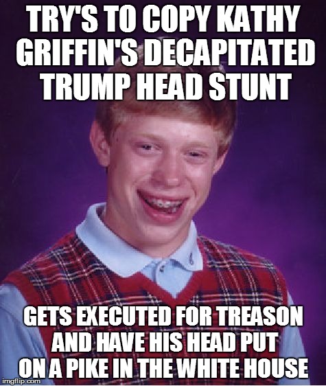 Bad Luck Brian Meme | TRY'S TO COPY KATHY GRIFFIN'S DECAPITATED TRUMP HEAD STUNT; GETS EXECUTED FOR TREASON AND HAVE HIS HEAD PUT ON A PIKE IN THE WHITE HOUSE | image tagged in memes,bad luck brian | made w/ Imgflip meme maker