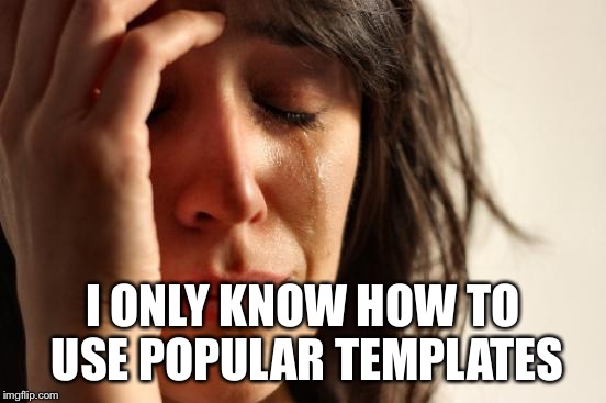 First World Problems Meme | I ONLY KNOW HOW TO USE POPULAR TEMPLATES | image tagged in memes,first world problems | made w/ Imgflip meme maker