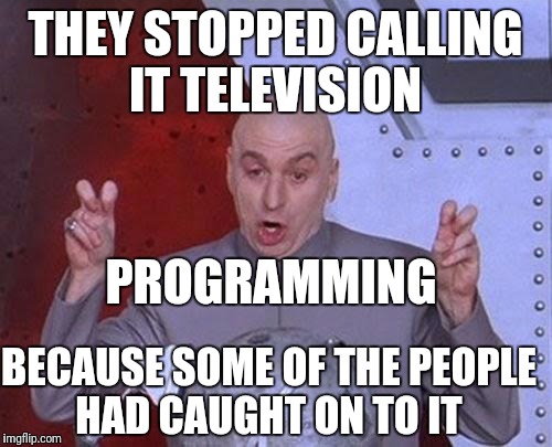 Dr Evil Laser Meme | THEY STOPPED CALLING IT TELEVISION; PROGRAMMING; BECAUSE SOME OF THE PEOPLE HAD CAUGHT ON TO IT | image tagged in memes,dr evil laser | made w/ Imgflip meme maker