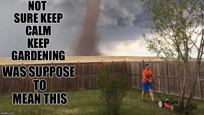 Not Suppose to Mean | NOT SURE KEEP CALM KEEP GARDENING; WAS SUPPOSE TO MEAN THIS | image tagged in keep calm,keep gardening,gardening,lawnmower,tornado | made w/ Imgflip meme maker