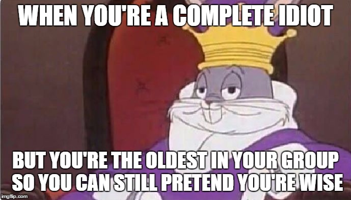 Bugs Bunny King | WHEN YOU'RE A COMPLETE IDIOT; BUT YOU'RE THE OLDEST IN YOUR GROUP SO YOU CAN STILL PRETEND YOU'RE WISE | image tagged in bugs bunny king | made w/ Imgflip meme maker