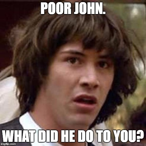 Conspiracy Keanu Meme | POOR JOHN. WHAT DID HE DO TO YOU? | image tagged in memes,conspiracy keanu | made w/ Imgflip meme maker