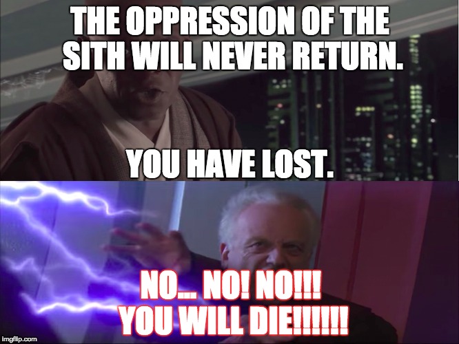 Mace Windu vs Palpatine | THE OPPRESSION OF THE SITH WILL NEVER RETURN. YOU HAVE LOST. NO... NO! NO!!! YOU WILL DIE!!!!!! | image tagged in you will die,star wars,star wars no,the oppression of the sith will never return,you have lost | made w/ Imgflip meme maker