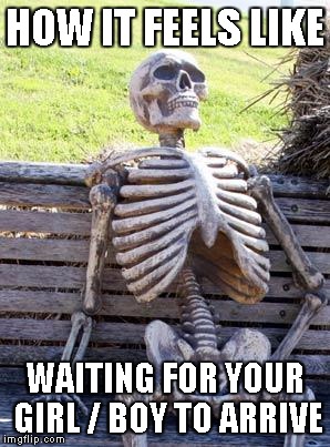 Waiting Skeleton | HOW IT FEELS LIKE; WAITING FOR YOUR GIRL / BOY TO ARRIVE | image tagged in memes,waiting skeleton | made w/ Imgflip meme maker