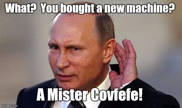 Putin put...955.jpg | What?  You bought a new machine? A Mister Covfefe! | image tagged in putin put955jpg | made w/ Imgflip meme maker