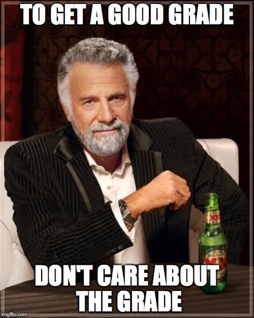 The Most Interesting Man In The World Meme | TO GET A GOOD GRADE; DON'T CARE ABOUT THE GRADE | image tagged in memes,the most interesting man in the world | made w/ Imgflip meme maker