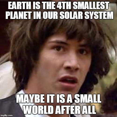 Conspiracy Keanu Meme | EARTH IS THE 4TH SMALLEST PLANET IN OUR SOLAR SYSTEM; MAYBE IT IS A SMALL WORLD AFTER ALL | image tagged in memes,conspiracy keanu | made w/ Imgflip meme maker