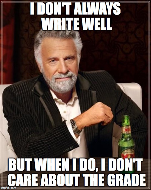 The Most Interesting Man In The World Meme | I DON'T ALWAYS WRITE WELL; BUT WHEN I DO, I DON'T CARE ABOUT THE GRADE | image tagged in memes,the most interesting man in the world | made w/ Imgflip meme maker