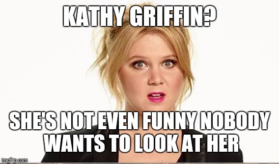 KATHY GRIFFIN? SHE'S NOT EVEN FUNNY NOBODY WANTS TO LOOK AT HER | made w/ Imgflip meme maker